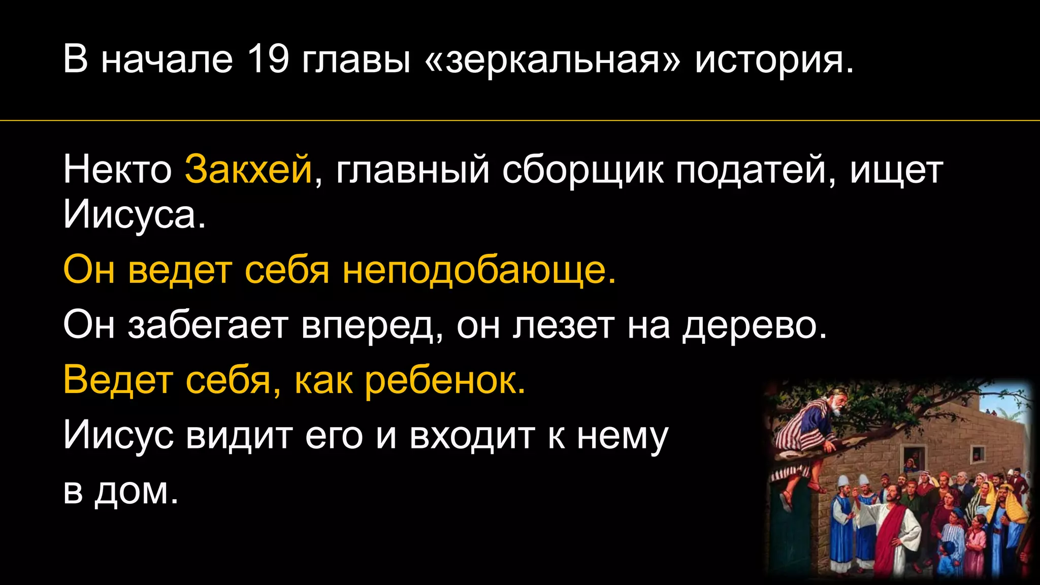 В начале 19 главы «зеркальная» история.
Некто Закхей, главный сборщик податей, ищет
Иисуса.
Он ведет себя неподобающе.
Он забегает вперед, он лезет на дерево.
Ведет себя, как ребенок.
Иисус видит его и входит к нему
в дом.
 