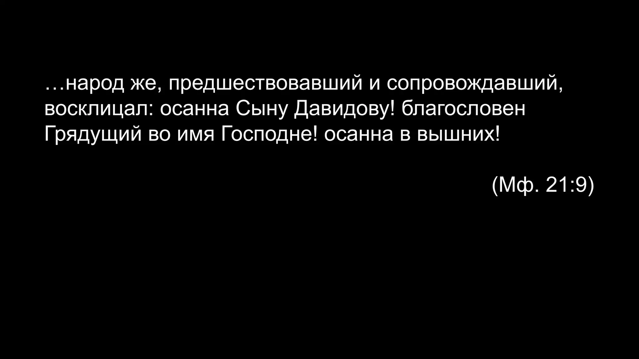 …народ же, предшествовавший и сопровождавший,
восклицал: осанна Сыну Давидову! благословен
Грядущий во имя Господне! осанна в вышних!
(Мф. 21:9)
 