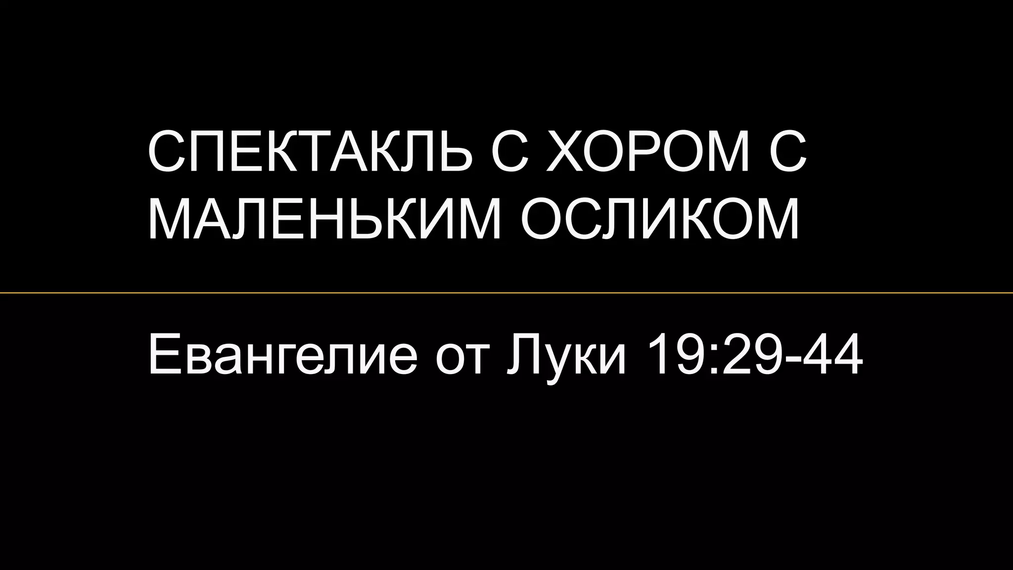 СПЕКТАКЛЬ С ХОРОМСПЕКТАКЛЬ С ХОРОМ CC
МАЛЕНЬКИМ ОСЛИКОММАЛЕНЬКИМ ОСЛИКОМ
Евангелие от Луки 19:29-44Евангелие от Луки 19:29-44
 