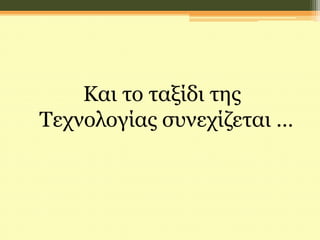 Και το ταξίδι της
Τεχνολογίας συνεχίζεται …
 