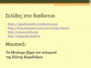 Σελίδες στο διαδίκτυο
• https://sportienerdie.wordpress.com
• http://blog.soloautos.com/cars-of-the-future/
• http://scienceroll.com
• http://magazine.good.is
Το Μετέωρο βήμα του πελαργού
της Ελένης Καραΐνδρου
Μουσική:
 