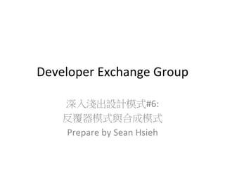 Developer	
  Exchange	
  Group
深入淺出設計模式#6:	
  
反覆器模式與合成模式	
  
Prepare	
  by	
  Sean	
  Hsieh	
  

 