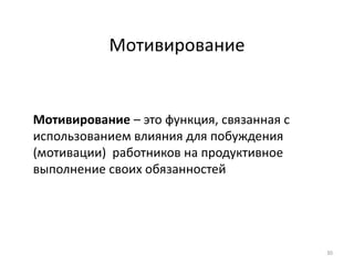 Мотивирование
Мотивирование – это функция, связанная с
использованием влияния для побуждения
(мотивации) работников на продуктивное
выполнение своих обязанностей
30
 