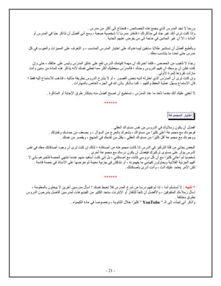 - 21 -
‫ب‬‫ل‬ ‫ت‬ ‫ا‬. ‫م‬ ‫من‬ ‫أك‬ ‫ل‬ ‫ف‬ ، ‫ئص‬ ‫ل‬ ‫ه‬ ‫ع‬ ‫ي‬ ‫ل‬
‫س‬ ‫م‬ ‫خ‬ ‫ف‬ ‫؛‬ ‫تك‬ ‫ك‬ ‫م‬ ‫في‬ ‫ج‬ ‫غي‬ ‫أنك‬ ‫ت‬ ‫ت‬ ‫ك‬‫أف‬ ‫أني‬ ‫مع‬ ، ‫ص‬ ‫ي‬ ‫ش‬‫ح‬ ‫ك‬ ‫ت‬ ‫أ‬ ‫ل‬‫أ‬ ‫ل‬ ‫في‬
. ‫ي‬ ‫ل‬ ‫م‬ ‫ي‬ ‫ع‬ ‫ي‬ ‫من‬ ‫ل‬ ‫ج‬ ‫ح‬ ‫في‬ ‫ين‬ ‫ل‬ ‫غي‬ ‫أ‬ ‫ا‬ ، ‫ل‬
‫ع‬ ‫ل‬ ‫ب‬‫أف‬‫اب‬ ‫ي‬ ‫ت‬ ‫أ‬ ‫ل‬‫ب‬ ‫س‬‫كل‬ ‫في‬ ‫ي‬ ‫ل‬ ‫ي‬ ‫ل‬ ‫ع‬ ‫ف‬ ‫ل‬ ، ‫سب‬ ‫ل‬ ‫ل‬ ‫ي‬ ‫خ‬ ‫ع‬ ‫ع‬ ‫لي‬ ‫ين‬
. ‫ك‬ ‫م‬ ‫سب‬ ‫ي‬ ‫م‬ ‫ت‬ ‫ح‬ ‫م‬
‫ح‬ ، ‫ك‬ ‫ت‬ ‫ع‬ ‫ع‬ ‫ليس‬ ‫ل‬ ‫تق‬ ‫ع‬ ‫ع‬ ‫ع‬ ‫ت‬ ‫ل‬ ‫مك‬ ‫ف‬ ‫م‬ ‫أ‬ ‫تك‬ ‫أخ‬ ‫ف‬ ، ‫ص‬ ‫ل‬ ‫من‬ ‫غيب‬ ‫ت‬ ‫ا‬ ‫ء‬ ‫ج‬
‫ل‬ ‫ف‬ ‫؛‬ ‫ح‬ ‫ل‬ ‫م‬ ‫ت‬ ‫أ‬ ‫ك‬ ‫س‬ ‫ب‬ ‫أ‬ ‫ن‬ ‫ت‬ ‫ت‬ ‫ك‬‫أنت‬ ‫ين‬ ‫س‬ ‫من‬ ‫ل‬ ‫ه‬ ‫ك‬ ‫ي‬ ‫ﻷنه‬ ‫ك‬ ‫ن‬ ‫ي‬ ‫ت‬ ‫م‬ ‫أك‬ ‫يك‬ ‫سي‬
. ‫ل‬ ‫ﻷ‬ ‫ل‬ ‫ه‬ ‫ت‬ ‫لت‬ ‫م‬
‫؛‬ ‫ط‬ ‫ف‬ ‫ليه‬ ‫لاس‬ ‫هب‬ ‫ف‬ ، ‫لي‬ ‫م‬ ‫ي‬ ‫ب‬ ‫ل‬ ‫ي‬ ‫ا‬ ‫أ‬ ، ‫ل‬ ‫ض‬ ‫ب‬ ‫يه‬ ‫ل‬ ‫ته‬ ‫خ‬ ‫ل‬ ‫ل‬ ‫أ‬ ‫ت‬ ‫ت‬ ‫ك‬
‫م‬ ‫ل‬ ‫ظ‬ ‫ل‬ ‫ي‬ ‫ع‬ ‫ل‬ ‫ي‬ ‫اس‬ ‫ف‬‫س‬‫ك‬ ‫س‬ ‫ك‬. ‫ل‬ ‫ب‬ ‫ل‬ ‫ء‬ ‫ل‬ ‫في‬ ‫ه‬ ‫ب‬
‫ب‬ ‫ب‬ ‫ه‬ ‫م‬ ‫ل‬ ‫أف‬ ‫ح‬ ‫ت‬ ‫أ‬ ‫يع‬ ‫ت‬ ، ‫ل‬ ‫ع‬ ‫م‬ ‫خ‬ ‫ت‬ ‫م‬ ‫ب‬ ‫أنك‬ ‫يك‬ ‫ع‬ ‫ي‬ ‫أخ‬ ‫ا‬. ‫ك‬ ‫ل‬ ‫أ‬ ‫ب‬ ‫ﻹج‬
******
‫ي‬ ‫خ‬‫ع‬ ‫ل‬
‫أف‬‫ل‬. ‫ي‬ ‫ل‬ ‫م‬ ‫س‬ ‫ن‬ ‫من‬ ‫ل‬ ‫في‬ ‫ما‬ ‫ي‬ ‫أ‬
‫ج‬ ‫ف‬‫ي‬ ‫ك‬ ‫أع‬ ‫ع‬ ‫م‬ ‫مع‬‫من‬. ‫لك‬ ‫ت‬ ‫سك‬ ‫ح‬ ‫من‬ ‫ف‬ ‫ي‬ ، ‫ل‬ ‫من‬ ‫ل‬ ‫ب‬ ‫ي‬ ، ‫م‬
‫ج‬‫ي‬ ‫ك‬ ‫أقل‬ ‫ع‬ ‫م‬ ‫مع‬. ‫ك‬ ‫ه‬ ‫من‬ ‫ي‬ ، ‫ج‬ ‫ل‬ ‫في‬ ‫مك‬ ‫ت‬ ‫من‬ ‫ل‬ ‫ي‬ ، ‫ي‬ ‫ل‬ ‫م‬ ‫من‬
‫في‬ ‫ك‬ ‫م‬ ‫ئك‬ ‫ق‬ ‫أص‬ ‫ج‬ ‫أ‬ ‫ت‬ ‫ت‬ ‫ك‬ ‫لك‬ ‫ل‬ ‫؛‬ ‫ئه‬ ‫ق‬ ‫أص‬ ‫من‬ ‫ه‬ ‫ع‬ ‫م‬ ‫نت‬ ‫ك‬ ‫ل‬ ‫في‬ ‫كي‬ ‫ل‬ ‫ق‬ ‫من‬ ‫ني‬ ‫ي‬ ‫ض‬ ‫ل‬‫س‬ ‫ن‬
. ‫أخ‬ ‫ع‬ ‫م‬ ‫مع‬ ‫سك‬ ‫ي‬ ‫أ‬ ‫ل‬ ‫في‬ ‫كي‬ ‫ت‬ ‫م‬ ‫ع‬ ‫ث‬ ‫ي‬ ‫ل‬
‫ا‬ ‫ني‬ ‫ب‬ ‫هم‬ ‫خ‬ ‫ف‬ ‫ل‬ ‫ي‬ ‫ت‬ ‫م‬ ‫ع‬ ‫م‬ ‫م‬ ‫ي‬ ‫أس‬ ‫ت‬ ‫ك‬ ‫ني‬ ‫بل‬ ، ‫ئي‬ ‫ق‬ ‫أص‬ ‫مع‬ ‫نت‬ ‫ك‬ ‫سي‬ ‫كل‬ ‫أ‬ ‫مع‬ ‫ي‬ ‫ك‬ ‫ني‬ ‫أع‬ ‫لم‬ ‫ي‬ ‫ش‬
‫ي‬ ‫م‬ ‫ئي‬ ‫ج‬ ‫في‬ ‫قش‬ ‫ن‬ ‫أ‬ ، ‫نه‬ ‫ي‬ ‫م‬ ‫مي‬ ‫ف‬ ‫ل‬ ‫ي‬ ‫اني‬ ‫ل‬ ‫ئي‬ ‫ل‬ ‫م‬ ‫أف‬. ‫م‬ ‫ق‬ ‫ح‬ ‫في‬ ‫ﻷس‬ ‫ع‬ ‫ض‬ ‫ن‬ ‫ثم‬
. ‫ئك‬ ‫ق‬ ‫ص‬ ‫ب‬ ‫أ‬ ‫أنت‬ ، ‫أنت‬ ‫يك‬ ‫ع‬ ‫ي‬ ‫ﻷم‬ ‫ن‬ ‫ل‬
******
‫يه‬ ‫ت‬ *، ‫م‬ ‫ل‬ ‫ب‬ ‫ي‬ ‫ا‬ ‫ين‬ ‫آخ‬ ‫سين‬ ‫م‬ ‫س‬ ! ‫ك‬ ‫ن‬ ‫ط‬ ‫ت‬ ‫فا‬ ‫ل‬ ‫ش‬ ‫من‬ ‫س‬ ‫م‬ ‫ت‬ ‫لم‬ ، ‫أب‬ ‫م‬ ‫ت‬ ‫ا‬ :
‫ل‬ ‫ت‬ ‫أ‬ ‫ل‬ ‫ﻷف‬ ، ‫قين‬ ‫ل‬ ‫ماء‬ ‫س‬‫ل‬ ‫ح‬ ‫ي‬ ‫ضل‬ ‫أف‬ ‫سين‬ ‫ل‬ ‫ه‬ ‫ي‬ ‫ي‬ ‫ل‬ ‫من‬ ‫ي‬ ‫ل‬ ‫س‬ ‫نت‬ ‫ﻹن‬ ‫أ‬
. ‫م‬ ‫ب‬
‫ك‬ ‫أ‬‫ل‬ ‫ل‬ ‫ل‬ ‫أني‬‫ـ‬"YouTube‫ي‬ ‫ك‬ ". ‫ء‬ ‫ي‬ ‫ي‬ ‫ل‬ ‫م‬ ‫في‬ ‫ص‬ ‫خ‬ ، ‫ي‬ ‫ن‬ ‫ل‬ ‫خا‬
 