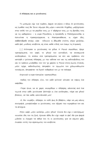 Ο Αλήαγας και οι γειτόνισσες
Το μεσημέρι είχε πια περάσει, άρχισε να γέρνει ο ήλιος. Οι γειτόνισσες,
ως έμαθαν πως θα ‘λειπε σήμερα όλη μέρα ο καπετάν Μιχάλης, μαζώχτηκαν
στην αυλή του με τα ραψίδια τους, με τ’ αδράχτια τους, με τις βρούβες τους
να τις καθαρίσουν – η κυρα-Πηνελόπη, η Χρυσάνθη η Πολυξιγκοπούλα, η
Κατινίτσα η Κρασογιώργαινα, η Μαστραπάδαινα, κι είχαν όλες,
σαββατόβραδο απόψε, κέφι˙ τέλειωνε η βδομάδα ετούτη, αύριο χουζούρι,
καλό φαΐ, μπόλικη κουβέντα, ας είναι καλά ο Θεός που έκαμε τις Κυριακές.
[…] Χτύπησαν οι γειτόνισσες τα γέλια. Η Ρηνιώ σηκώθηκε, έφερε
τραταρίσματα, τον καφέ, το γλυκό του κουταλιού, τα σουσαμωτά
κουλουράκια… Κι απάνω στα τραταρίσματα, να σου και προβαίνει στο
κατώφλι ο γείτονας Αλήαγας, με την κάλτσα του και τις καλτσοβελόνες του
και το πράσινο μποξαδάκι που του ‘χε χαρίσει η Ρηνιώ στους ώμους. Σπανός,
μήτε τρίχα, καλοπλυμένος, άστραφτε το τριμμένο του χιλιομπαλωμένο
πουκάμισο, άστραφταν τα λιγνά ποδαράκια του με τα τσόκαρα.
Ευγενικά η κυρα-Κατερίνα προσηκώθηκε.
-Καλώς τον Αλήαγα, είπε, τον καλό γείτονα˙ κόπιασε να πάρεις ένα
καφεδάκι.
-Τώρα ήπια, να σε χαρώ, αποκρίθηκε ο Αλήαγας, κάνοντας από ένα
τεμενά στην κάθε γειτόνισσα˙ βούτηξα κι ένα κουλουράκι, πήρα και γλυκό
βύσσινο, να ‘σαι καλά, καπετάνισσά μου!
-Ε, δεν πειράζει, Αλήαγα, το πολύ φως δε βλάφτει, πάρε να μας κάνεις
συντροφιά, μονοφώναξαν οι γειτόνισσες, που ήξεραν την περηφάνια του και
τη φτώχεια.
Μήτε καφέ, μήτε κουλούρι, μήτε γλυκό˙ τίποτα δεν είχε ο παντέρημος˙
πεινούσε όλη του τη ζωή, έγνοιαν άλλη δεν είχε παρά το φαΐ˙ όλο για φαγιά
μιλούσε κι έτρεχαν τα σάλια του. Κι οι γειτόνισσες, για να κάμουν χάζι,
έπιασαν ευτύς την αγαπημένη του κουβέντα.
 