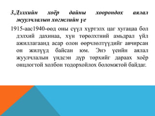 3.Дэлхийн хоёр дайны хоорондох аялал
жуулчлалын хөгжлийн үе
1915-аас1940-өөд оны сүүл хүртэлх цаг хугацаа бол
дэлхий дахинаа, хүн төрөлхтний амьдрал үйл
ажиллагаанд асар олон өөрчлөлтүүдийг авчирсан
он жилүүд байсан юм. Энэ үеийн аялал
жуулчлалын үндсэн дүр төрхийг дараах хоёр
онцлогтой холбон тодорхойлох боломжтой байдаг.
 
