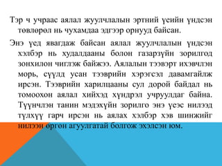 Тэр ч учраас аялал жуулчлалын эртний үеийн үндсэн
төвлөрөл нь чухамдаа эдгээр орнууд байсан.
Энэ үед явагдаж байсан аялал жуулчлалын үндсэн
хэлбэр нь худалдааны болон газарзүйн зорилгод
зонхилон чиглэж байжээ. Аялалын тээвэрт ихэвчлэн
морь, сүүлд усан тээврийн хэрэгсэл давамгайлж
ирсэн. Тээврийн харилцааны сул дорой байдал нь
томоохон аялал хийхэд хүндрэл учруулдаг байна.
Түүнчлэн танин мэдэхүйн зорилго энэ үеэс нилээд
түлхүү гарч ирсэн нь аялах хэлбэр хэв шинжийг
нилээн өргөн агуулгатай болгож эхэлсэн юм.
 