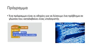 Πρόγραμμα
• Ένα πρόγραμμα είναι οι οδηγίες για να λύσουμε ένα πρόβλημα σε
γλώσσα που καταλαβαίνει ένας υπολογιστής
 