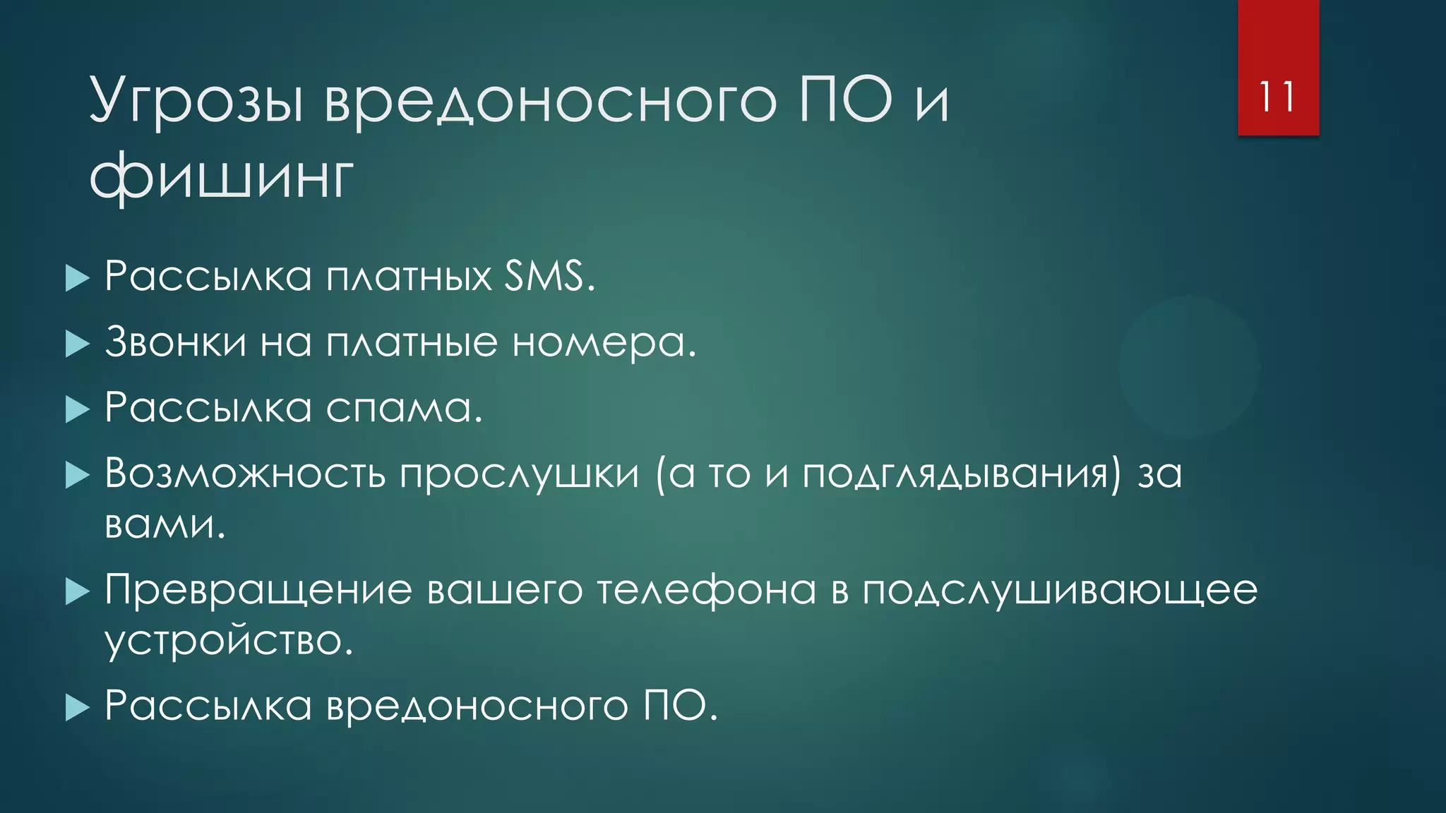 Угрозы вредоносного ПО и
фишинг
 Рассылка платных SMS.
 Звонки на платные номера.
 Рассылка спама.
 Возможность прослушки (а то и подглядывания) за
вами.
 Превращение вашего телефона в подслушивающее
устройство.
 Рассылка вредоносного ПО.
11
 