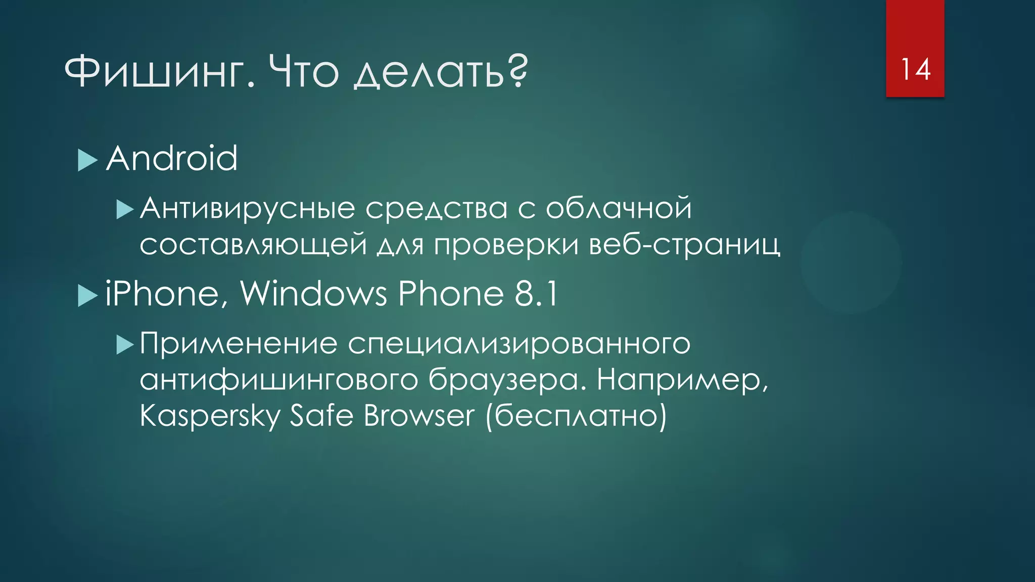 Фишинг. Что делать?
 Android
Антивирусные средства с облачной
составляющей для проверки веб-страниц
 iPhone, Windows Phone 8.1
Применение специализированного
антифишингового браузера. Например,
Kaspersky Safe Browser (бесплатно)
14
 