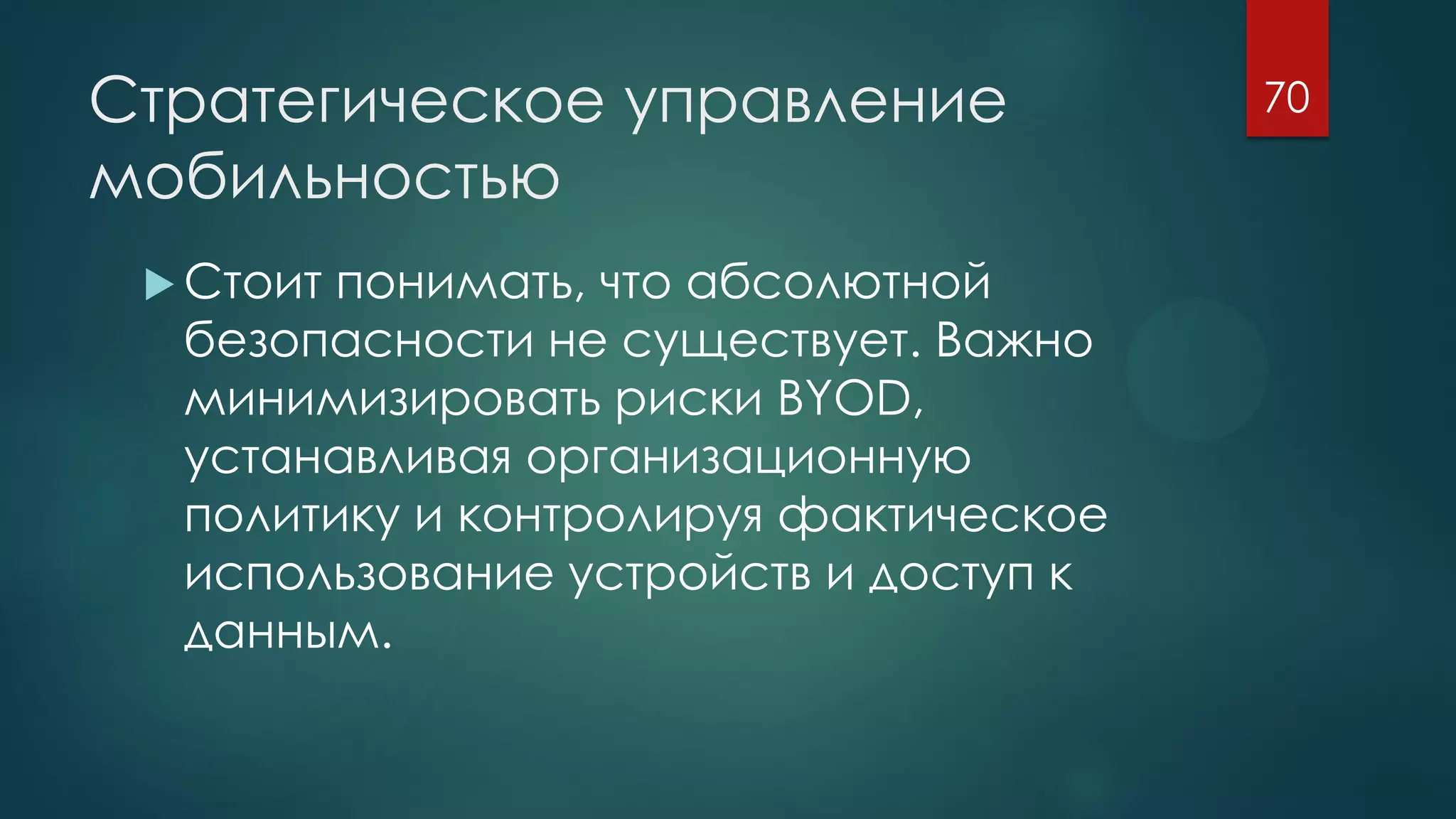 Стратегическое управление
мобильностью
 Стоит понимать, что абсолютной
безопасности не существует. Важно
минимизировать риски BYOD,
устанавливая организационную
политику и контролируя фактическое
использование устройств и доступ к
данным.
70
 