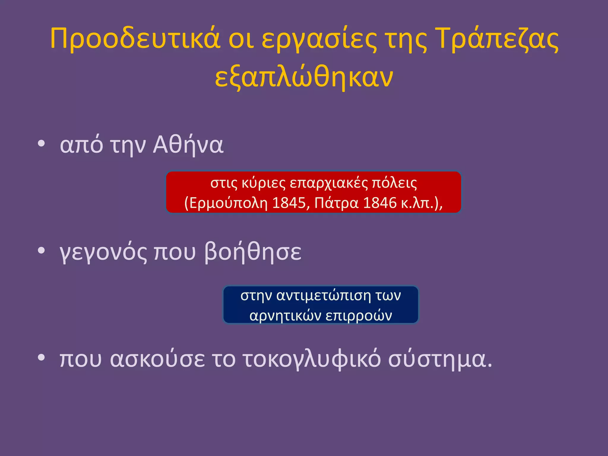Προοδευτικά οι εργασίες της Τράπεζας
εξαπλώθηκαν
• από την Αθήνα
• γεγονός που βοήθησε
• που ασκούσε το τοκογλυφικό σύστημα.
στις κύριες επαρχιακές πόλεις
(Ερμούπολη 1845, Πάτρα 1846 κ.λπ.),
στην αντιμετώπιση των
αρνητικών επιρροών
 