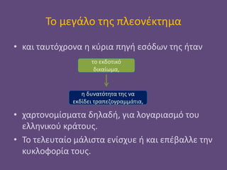 Το μεγάλο της πλεονέκτημα
• και ταυτόχρονα η κύρια πηγή εσόδων της ήταν
• χαρτονομίσματα δηλαδή, για λογαριασμό του
ελληνικού κράτους.
• Το τελευταίο μάλιστα ενίσχυε ή και επέβαλλε την
κυκλοφορία τους.
το εκδοτικό
δικαίωμα,
η δυνατότητα της να
εκδίδει τραπεζογραμμάτια,
 