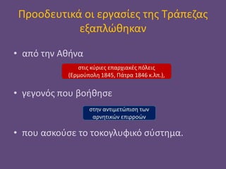 Προοδευτικά οι εργασίες της Τράπεζας
εξαπλώθηκαν
• από την Αθήνα
• γεγονός που βοήθησε
• που ασκούσε το τοκογλυφικό σύστημα.
στις κύριες επαρχιακές πόλεις
(Ερμούπολη 1845, Πάτρα 1846 κ.λπ.),
στην αντιμετώπιση των
αρνητικών επιρροών
 