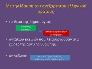 Με την ίδρυση του ανεξάρτητου ελληνικού
κράτους
• το θέμα της δημιουργίας
• αντάξιου εκείνων που λειτουργούσαν στις
χώρες της Δυτικής Ευρώπης,
• αποτέλεσε
κεντρικής
τράπεζας
αλλά και τραπεζικού
συστήματος
κεντρικό σημείο στους
κυβερνητικούς σχεδιασμούς.
 