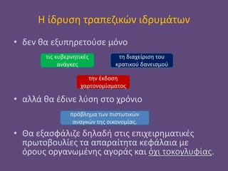 Η ίδρυση τραπεζικών ιδρυμάτων
• δεν θα εξυπηρετούσε μόνο
• αλλά θα έδινε λύση στο χρόνιο
• Θα εξασφάλιζε δηλαδή στις επιχειρηματικές
πρωτοβουλίες τα απαραίτητα κεφάλαια με
όρους οργανωμένης αγοράς και όχι τοκογλυφίας.
τις κυβερνητικές
ανάγκες
τη διαχείριση του
κρατικού δανεισμού
την έκδοση
χαρτονομίσματος
πρόβλημα των πιστωτικών
αναγκών της οικονομίας.
 