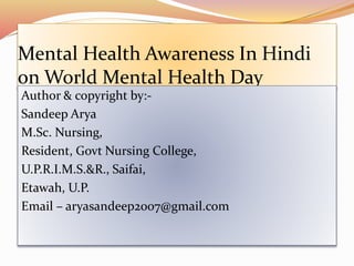 Mental Health Awareness In Hindi
on World Mental Health Day
Author & copyright by:-
Sandeep Arya
M.Sc. Nursing,
Resident, Govt Nursing College,
U.P.R.I.M.S.&R., Saifai,
Etawah, U.P.
Email – aryasandeep2007@gmail.com
 