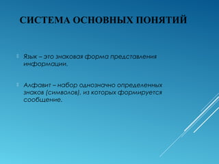 СИСТЕМА ОСНОВНЫХ ПОНЯТИЙ
 Язык – это знаковая форма представления
информации.
 Алфавит – набор однозначно определенных
знаков (символов), из которых формируется
сообщение.
 