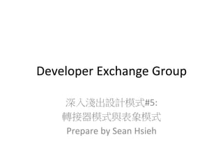 Developer	
  Exchange	
  Group
深入淺出設計模式#5:	
  
轉接器模式與表象模式	
  
Prepare	
  by	
  Sean	
  Hsieh	
  

 