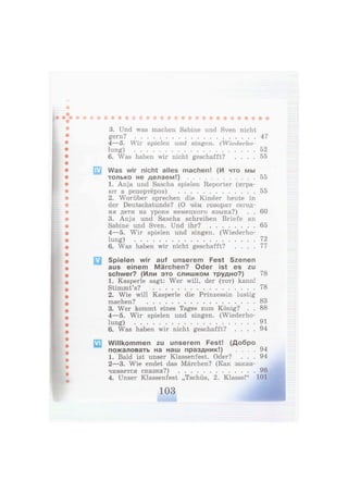 Ш SS
3. Und was machen Sabine und Sven nicht
gern? 47
4—5. Wir s p i e l e n a n d singen. (Wiederho-
lung) 52
6. Was haben wir nicht geschafft? . . . . 55
Was wir nicht alles machen! (И что мы
только не делаем!) 55
1. Anja und Sascha spielen Reporter (игра-
ют в репортёров) 55
2. Worüber sprechen die Kinder heute in
der Deutschstunde? (О чём говорят сегод-
ня дети на уроке немецкого языка?) . . 60
3. Anja und Sascha schreiben Briefe an
Sabine und Sven. Und ihr? 65
4—5. Wir spielen und singen. (Wiederho-
lung) 72
6. Was haben wir nicht geschafft? . . . . 77
Spielen wir auf unserem Fest Szenen
aus einem Märchen? Oder ist es zu
schwer? (Или это слишком трудно?) 78
1. Kasperle sagt: Wer will, der (тот) kann!
Stimmt's? 78
2. Wie will Kasperle die Prinzessin lustig
machen? 83
3. Wer kommt eines Tages zum König? . . 88
4—5. Wir spielen und singen. (Wiederho-
lung) 91
6. Was haben wir nicht geschafft? . . . . 94
Willkommen zu unserem Fest! (Добро
пожаловать на наш праздник!) . . . . 94
1. Bald ist unser Klassenfest. Oder? . . . 94
2—3. Wie endet das Märchen? (Как закан-
чивается сказка?) 98
4. Unser Klassenfest „Tschüs, 2. Klasse!" 101
103
 