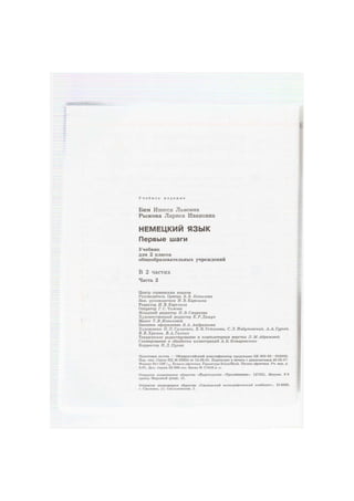 У ч е б н о е и з д а н и е
Бим Инесса Львовна
Рыжова Лариса Ивановна
НЕМЕЦКИЙ ЯЗЫК
Первые шаги
Учебник
для 2 класса
общеобразовательных учреждений
В 2 частях
Часть 2
Центр германских языков
Руководитель Центра В. В. Копылова
Зам. руководителя И. В. Карелина
Редактор И. В. Карелина
Оператор Г. С. Чижова
Младший редактор Н. В. Смирнова
Художественный редактор Е. Р. Дашук
Макет Т. В. Новиковой
Внешнее оформление В. А. Андрианова
Художники Н.П.Салиенко, Е. В.Устинова, С. JI. Набутовский, А. А. Гурьев,
В. В. Храмов, В. А. Галкин
Техническое редактирование и компьютерная верстка Л.М.Абрамовой
Сканирование и обработка иллюстраций А. Б. Комаровского
Корректор Н. Д. Цухай
Налоговая льгота — Общероссийский классификатор продукции OK 005-93—953000.
Изд. лиц. Серия ИД № 05824 от 12.09.01. Подписано в печать с диапозитивов 28.05.07.
Формат 84X108Vi6' Бумага офсетная. Гарнитура SchoolBook. Печать офсетная. Уч.-изд. л.
3,91. Доп. тираж 50 000 экз. Заказ № 17416 (к-л>.
Открытое акционерное общество «Издательство «Просвещение». 127521, Москва, 3-й
проезд Марьиной рощи, 41.
Открытое акционерное общество «Смоленский полиграфический комбинат». 214020,
г. Смоленск, ул. Смольянинова, 1.
 