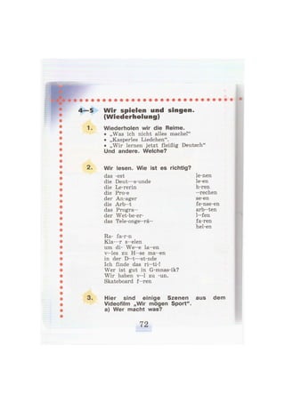 4—5 W i r spielen und singen.
(Wiederholung)
1. Wiederholen wir die Reime.
• „Was ich nicht alles mache!"
• „Kasperles Liedchen".
• „Wir lernen jetzt fleißig Deutsch"
Und andere. Welche?
2. Wir lesen. Wie ist es richtig?
das -est
die Deut—s-unde
die Le-rerin
die Pro-e
der An-ager
die Arb--t
das Progra--
der Wet-be-er-
das Tele-onge-rä-
Ra- fa-r-n
Kla—-r s—elen
um di- We—e la—en
v--les zu H--se ma-en
in der D--t--st-nde
Ich finde das ri-ti-!
Wer ist gut in G-mnas-ik?
Wir haben v-1 zu -un.
Skateboard f--ren
3. Hier sind einige Szenen aus dem
Videofilm „Wir mögen Sport",
a) Wer macht was?
le-nen
le-en
h-ren
—rechen
se-en
fe-nse-en
arb--ten
1-fen
fa-ren
hel-en
 