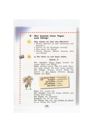 3 Wer k o m m t eines Tages
zum König?
1. Was wissen wir über das Märchen?
• Wessen Märchen ist das? (Antwortet auf
Russisch.)
• Warum ist die Prinzessin traurig?
• Was macht der König?
• Welche (Какие) Männer kommen jetzt
zum König?
2. a) Wir hören zu und lesen weiter.
Szene 5
Der Ansager: Eines Tages kommt ein
junger Mann zum König.
Hans: Schönen guten Tag! Ich heiße Hans.
Ich suche Arbeit. Ich kann vieles machen.
Der König: Warum nicht?! Bitte! Du
kannst in der Küche arbeiten. Bringe
Wasser und Holz.
Eines Tages - Однажды
bringen - приносить
die Küche - кухня
das Wasser - вода
das Holz - дрова
Hans: Gut, mache ich!
Der Ansager: Und der Junge arbeitet nun
fleißig beim König.
Der König: Du, Kasperle!
Kasperle: Ja, ich bin hier.
Der König: Sag mal, wie findest du Hans?
Ist er fleißig oder faul?
 