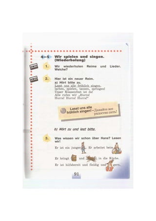 ~ч
4—5 W i r spielen und singen.
(Wiederholung)
1. Wir wiederholen Reime und
Welche?
Lieder.
2. Hier ist ein neuer Reim.
a) Hört bitte zu.
Lasst uns alle fröhlich singen,
lachen, spielen, tanzen, springen!
Unser Klassenfest ist da!
Alle rufen wir „Hurra!
Hurra! Hurra! Hurra!"
Lasst uns alle й т е в с е
fröhlich singenl-Даваит o ^
b) Hört zu and lest bitte.
3. Was wissen wir schon über Hans? Lesen
wir!
Er ist ein junger JSL Er arbeitet beim
Er bringt und in die Küche.
Er ist hilfsbereit und fleißig und
 