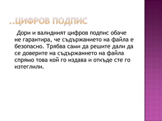 Дори и валидният цифров подпис обаче
не гарантира, че съдържанието на файла е
безопасно. Трябва сами да решите дали да
се доверите на съдържанието на файла
спрямо това кой го издава и откъде сте го
изтеглили.
 