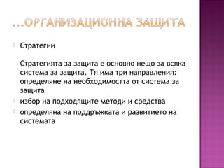  Стратегии
Стратегията за защита е основно нещо за всяка
система за защита. Тя има три направления:
определяне на необходимостта от система за
защита
 избор на подходящите методи и средства
 определяна на поддръжката и развитието на
системата
 