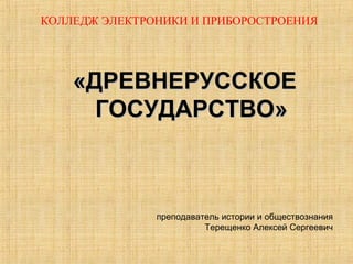 «ДРЕВНЕРУССКОЕ«ДРЕВНЕРУССКОЕ
ГОСУДАРСТВО»ГОСУДАРСТВО»
КОЛЛЕДЖ ЭЛЕКТРОНИКИ И ПРИБОРОСТРОЕНИЯ
преподаватель истории и обществознания
Терещенко Алексей Сергеевич
 