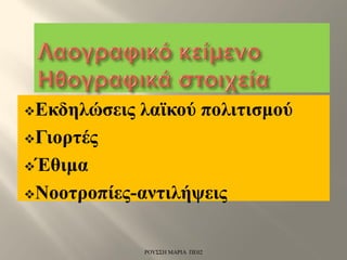 Εκδηλώσεις λαϊκού πολιτισμού
Γιορτές
Έθιμα
Νοοτροπίες-αντιλήψεις
ΡΟΥΣΣΗ ΜΑΡΙΑ ΠΕ02
 