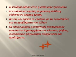  Η παιδική φάρσα έγινε η αιτία μιας τραγωδίας.
 Η παιδική και αφελής πειρακτική διάθεση
οδήγησε σε άσχημη τροπή.
 Κανείς δεν πρέπει να «παίζει» με τις ευαισθησίες
και τα προβλήματα των άλλων.
 Οι όποιες μορφές ρατσιστικής συμπεριφοράς
μπορούν να δημιουργήσουν σε κάποιους φόβους,
ανασφάλειες, ψυχολογικές συγκρούσεις και
προβλήματα.
ΡΟΥΣΣΗ ΜΑΡΙΑ ΠΕ02
 