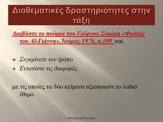 Διαβάστε το ποίημα του Γιώργου Σεφέρη «Φωτιές
του Αϊ-Γιάννη»,Ίκαρος 1976, σ.109 και
 Συγκρίνετε τον τρόπο
 Εντοπίστε τις διαφορές
με τις οποίες τα δύο κείμενα αξιοποιούν το λαϊκό
έθιμο.
ΡΟΥΣΣΗ ΜΑΡΙΑ ΠΕ02
 