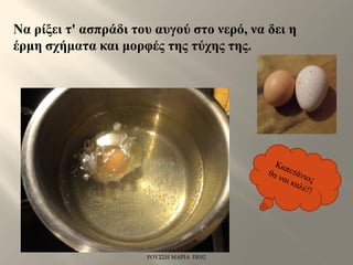 Να ρίξει τ' ασπράδι του αυγού στο νερό, να δει η
έρμη σχήματα και μορφές της τύχης της.
ΡΟΥΣΣΗ ΜΑΡΙΑ ΠΕ02
 