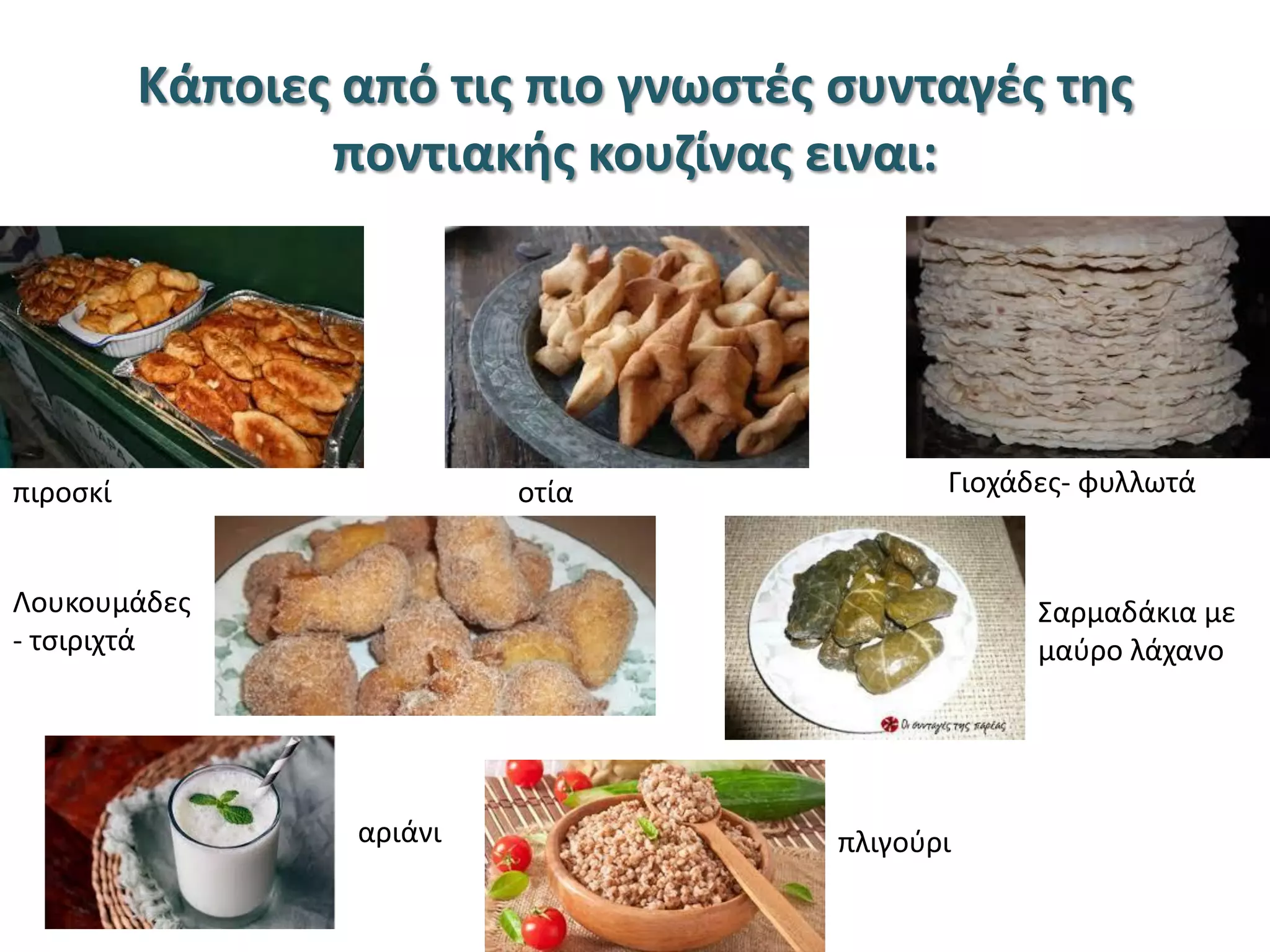 Κάποιες από τις πιο γνωστές συνταγές της
ποντιακής κουζίνας ειναι:
Γιοχάδες- φυλλωτάπιροσκί οτία
Λουκουμάδες
- τσιριχτά
Σαρμαδάκια με
μαύρο λάχανο
αριάνι πλιγούρι
 