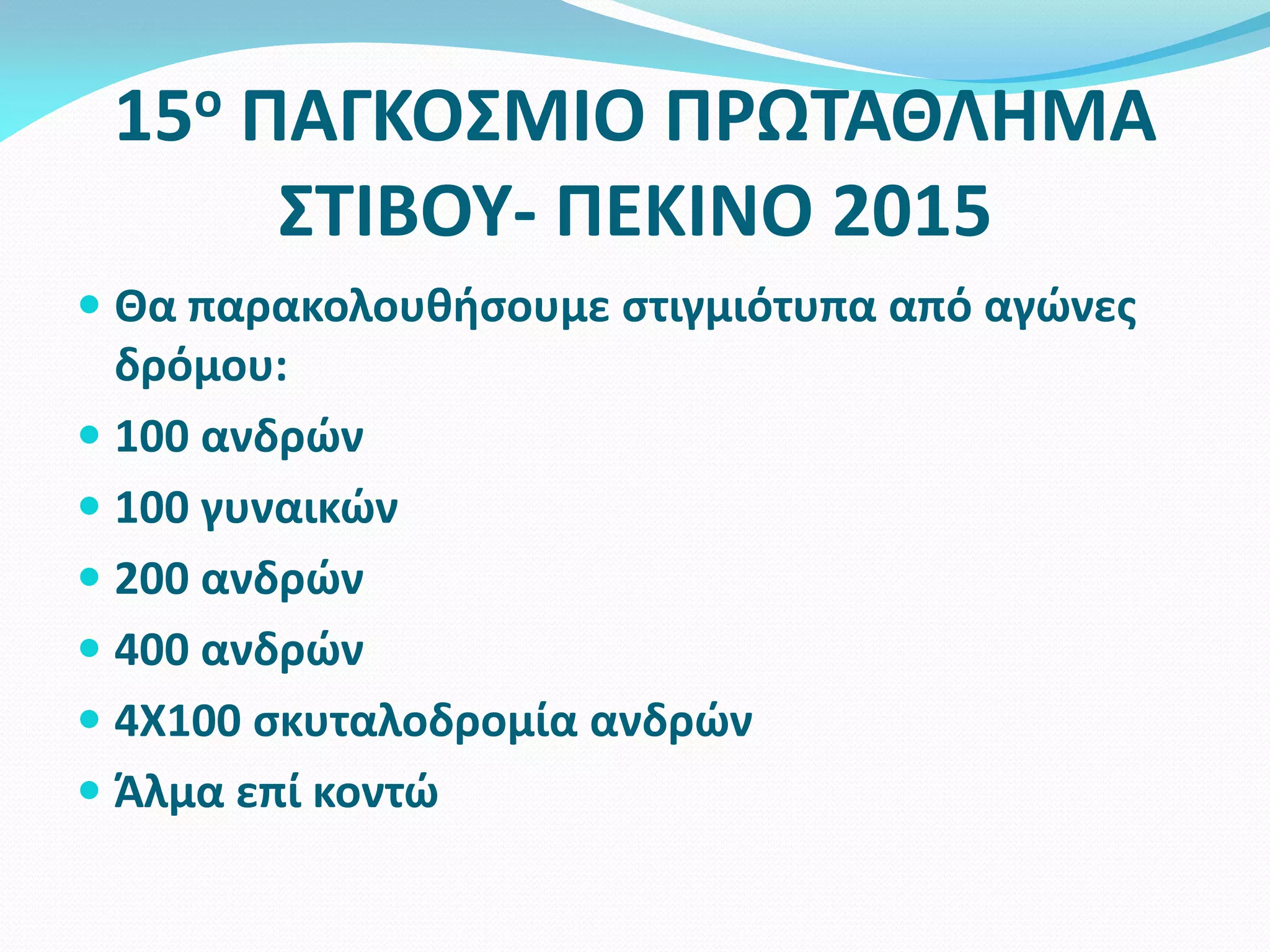15ο ΠΑΓΚΟΣΜΙΟ ΠΡΩΤΑΘΛΗΜΑ
ΣΤΙΒΟΥ- ΠΕΚΙΝΟ 2015
 Θα παρακολουθήσουμε στιγμιότυπα από αγώνες
δρόμου:
 100 ανδρών
 100 γυναικών
 200 ανδρών
 400 ανδρών
 4Χ100 σκυταλοδρομία ανδρών
 Άλμα επί κοντώ
 