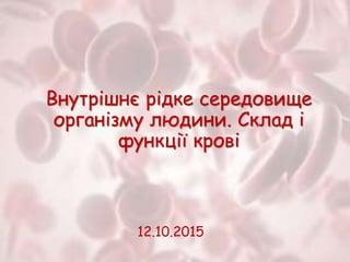 Внутрішнє рідке середовище
організму людини. Склад і
функції крові
12.10.2015
 