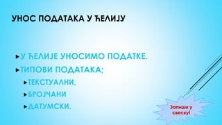 УНОС ПОДАТАКА У ЋЕЛИЈУ
У ЋЕЛИЈЕ УНОСИМО ПОДАТКЕ.
ТИПОВИ ПОДАТАКА;
ТЕКСТУАЛНИ,
БРОЈЧАНИ
ДАТУМСКИ. Запиши у
свеску!
 