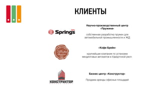 КЛИЕНТЫ
Научно-производственный центр
«Пружина»
собственная разработка пружин для
автомобильной промышленности и ЖД
«Кофе Брейк»
крупнейшая компания по установке
вендинговых автоматов в Удмуртской респ.
Бизнес центр «Конструктор»
Продажа аренды офисных площадей
 