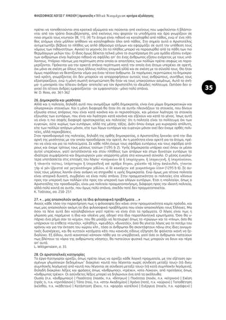 ΦΙΛΟΣΟΦΙΚΟΣ ΛΟΓΟΣ Γ’ ΛΥΚΕΙΟΥ | Αριστοτέλη « »: κριτήρια αξιολόγησης
35
πρέπει να τοποθετούνται στα κρατικά αξιώματα και παύονται από εκείνους που ωφελούνται ή βλάπτο-
νται από τον τρόπο διακυβέρνησης, από εκείνους που φορούν τα υποδήματα και άρα γνωρίζουν σε
ποιο σημείο τους κτυπούν (ΙΙΙ, 11). (4) Το άτομο είναι πιθανό να καταληφθεί από πάθος, ενώ σ’ ένα πλή-
θος ατόμων είναι μάλλον απίθανο να καταληφθούν όλοι από πάθος. Στο σημείο αυτό ο Αριστοτέλης
αντιμετωπίζει βέβαια το πλήθος ως απλό άθροισμα ατόμων και εφαρμόζει σε αυτή την υπόθεση τους
νόμους των πιθανοτήτων. Αγνοεί το γεγονός ότι το πλήθος μπορεί να παρασυρθεί από τα πάθη των πιο
θερμόαιμων μελών του. Ο ίδιος όμως δέχεται τελικά μόνο το συμπέρασμα ότι μια ομάδα εξίσου ενάρε-
των ανθρώπων είναι λιγότερο πιθανό να σφάλλει απ’ ότι ένας άνθρωπος εξίσου ενάρετος με τους υπό-
λοιπους. Υπάρχει πάντως μια περίπτωση στην οποία οι απαιτήσεις των πολλών πρέπει σαφώς να παρα-
μερίζονται. Πρόκειται για την αρκετά σπάνια περίπτωση κατά την οποία ένα άτομο υπερέχει σε αρετή,
όχι μόνο σε σχέση με όλους τους άλλους πολίτες ατομικά αλλά και σε σχέση με το σύνολό τους. Θα ήταν
όμως παράλογο να θεσπίζονται νόμοι για έναν τέτοιο άνθρωπο. Σε παρόμοιες περιπτώσεις τα δημοκρα-
τικά κράτη, γνωρίζοντας ότι δεν μπορούν να απορροφήσουν αυτούς τους ανθρώπους, συνήθως τους
εξοστρακίζουν, ενώ η μόνη σωστή αντιμετώπιση θα ήταν να τους υπακούσουν ασμένως. Αυτό το σχή-
μα- η μοναρχία του τέλειου άνδρα- αποτελεί για τον Αριστοτέλη το ιδεώδες πολίτευμα. Ωστόσο δεν α-
γνοεί ότι τέτοιοι άνδρες εμφανίζονται - αν εμφανιστούν - μόνο πολύ σπάνια.
W. D. Ross, σσ. 361-362
26. Δημοκρατία και μεσότητα
Αλλά και η πολιτεία, δηλαδή αυτό που ονομάζομε ορθή δημοκρατία, είναι ένα μίγμα δημοκρατικών και
ολιγαρχικών στοιχείων. Και η μόνη διαφορά θα ήταν ότι σε αυτήν πλεονάζουν τα στοιχεία, που δίνουν
εξουσία στους απόρους που είναι κατά κανόνα και οι περισσότεροι, και μένουν λιγότερα τα στοιχεία
εξουσίας των ευπόρων, που είναι και λιγότεροι κατά κανόνα και εξέχουν και κατά το γένος. Ίσως αυτή
να είναι η πιο σαφής διαφορά αριστοκρατίας και πολιτείας· ότι η πολιτεία είναι το πολίτευμα όχι των
ευγενών, ούτε κυρίως των ευπόρων, αλλά της μέσης τάξης. Διότι όπου έχομε μια κυριαρχία απόλυτη,
είτε των πολλών απόρων μόνον, είτε των λίγων ευπόρων και ευγενών μόνον εκεί δεν έχομε ορθές πολι-
τείες, αλλά παρεκβάσεις.
Στον προσδιορισμό της πολιτείας, δηλαδή της ορθής δημοκρατίας, ο Αριστοτέλης ξεκινάει από την ίδια
αρχή της μεσότητας με την οποία προσδιόρισε την αρετή. Αν η μεσότητα είναι αρετή για τα άτομα, πρέ-
πει να είναι και για τα πολιτεύματα. Σε κάθε πόλη έχομε τους σφόδρα ευπόρους και τους σφόδρα από-
ρους και έχομε τρίτους τους μέσους τούτων (1295 b 2). Υγιής δημοκρατία υπάρχει εκεί όπου οι μέσοι
αυτοί υπερέχουν, γιατί αντιστέκονται και στου πλήθους των απόρων και στων δυνατών ευπόρων τα
ιδιαίτερα συμφέροντα και δημιουργούν μιαν ισορροπία μέσα στο κοινωνικό σύνολο. Ο μέσος ευκολώ-
τερα υποτάσσεται στις επιταγές του λόγου· «
» (1295 b 6). Σε αυ-
τούς τους μέσους λοιπόν είναι ανάγκη να στηριχθεί η υγιής δημοκρατία. Ενώ όμως μια τέτοια πολιτεία
είναι ιστορικά δυνατή, συμβαίνει να είναι πολύ σπάνια. Στην πραγματικότητα οι πολιτείες είτε κλίνουν
προς την υπεροχή των πολλών είτε προς την υπεροχή των ολίγων ευπόρων. Έτσι η «πολιτεία», όπως ο
Αριστοτέλης την προσδιορίζει, είναι μια πολιτεία πραγματοποιήσιμη, διάφορη προς την ιδεατή πολιτεία,
αλλά πολύ κοντά σε αυτήν, που όμως πολύ σπάνια, σχεδόν ποτέ δεν πραγματοποιείται.
Κ. Τσάτσος, σσ. 250- 251
27. «…μας απασχολούν ακόμη τα ίδια φιλοσοφικά προβλήματα …»
Ακούς κάθε τόσο την παρατήρηση πως η φιλοσοφία δεν κάνει στην πραγματικότητα καμία πρόοδο, και
πως μας απασχολούν ακόμη τα ίδια φιλοσοφικά προβλήματα που είχαν απασχολήσει τους Έλληνες. Μα
όσοι τα λένε αυτά δεν καταλαβαίνουν γιατί πρέπει να είναι έτσι τα πράγματα. Ο λόγος είναι πως η
γλώσσα μας παρέμεινε η ίδια και ολοένα μας οδηγεί στα ίδια παραπλανητικά ερωτήματα. Όσο θα υ-
πάρχει ένα ρήμα σαν το «είμαι», που θα μοιάζει να λειτουργεί όπως το «τρώγω» και το «πίνω», όσο θα
υπάρχουν τα επίθετα «ταυτός», «αληθής», «ψευδής», «δυνατός», όσο θα γίνεται λόγος για το ποτάμι του
χρόνου και για την έκταση του χώρου κλπ., τόσο οι άνθρωποι θα σκοντάφτουν πάνω στις ίδιες αινιγμα-
τικές δυσχέρειες, και θα κυττούν κατάματα κάτι που κανενός είδους εξήγηση δε φαίνεται ικανή να ξε-
διαλύνει. Εξ άλλου, αυτό ικανοποιεί κάποιον πόθο για το υπερβατικό, γιατί όσο οι άνθρωποι πιστεύουν
πως βλέπουν τα «όρια της ανθρώπινης νόησης», θα πιστεύουν φυσικά πως μπορούν να δουν και πέρα
απ’ αυτά.
L. Wittgenstein, σ. 35
28. Οι αριστοτελικές κατηγορίες
Το έργο Κατηγορίαι αρχίζει, όπως πρέπει ίσως να αρχίζει κάθε λογική πραγματεία, με την εξέταση ορι-
σμένων γλωσσικών δεδομένων˚ διακρίνει «αυτά που λέγονται χωρίς σύνδεση μεταξύ τους» (τὰ ἄνευ
συμπλοκῆς λεγόμενα) από «αυτά που λέγονται σε σύνδεση μεταξύ τους» (τὰ κατὰ συμπλοκὴν λεγόμενα),
δηλαδή διακρίνει λέξεις και φράσεις όπως «άνθρωπος», «τρέχει», «στο Λύκειο», από προτάσεις όπως
«άνθρωπος τρέχει». Οι ασύνδετες λέξεις μπορεί να δηλώνουν ένα από τα ακόλουθα:
Ουσία (π.χ. «άνθρωπος») | Ποσότητα (ποσόν, π.χ. «δίπηχυ») | Ποιότητα (ποιόν, π.χ. «κίτρινο») | Σχέση
(πρός τι, π.χ. «τριπλάσιο») | Τόπο (πού, π.χ. «στην Ακαδημία») | Χρόνο (ποτέ, π.χ. «αύριο») | Τοποθέτηση
(κεῖσθαι, π.χ. «κάθεται») | Κατάσταση (ἔχειν, π.χ. «φοράει καπέλο») | Ενέργεια (ποιεῖν, π.χ. «γράφει») |
 