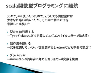元々がJava使いだったので、どうしても関数型には
大きな戸惑いがあったが、その中で特に以下を
意識して実装した
 型を有効利用する
→Typeやclassなどで定義しておく(コンパイルエラーで拾える)
 副作用を避ける
→式を意識して、メソッドを実装するとreturnなども不要で簡潔に
 グッバイvar
→immutableな実装に努める為、極力val変数を使用
 