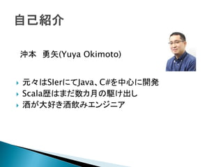  元々はSIerにてJava、C#を中心に開発
 Scala歴はまだ数カ月の駆け出し
 酒が大好き酒飲みエンジニア
沖本 勇矢(Yuya Okimoto)
 