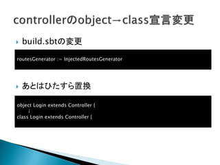  build.sbtの変更
 あとはひたすら置換
routesGenerator := InjectedRoutesGenerator
object Login extends Controller {
↓
class Login extends Controller {
 