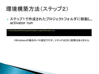  ステップ１で作成されたプロジェクトフォルダに移動し、
activator run
C:¥Users¥public¥workspace¥sample-project¥activator run
※Windowsの場合のパス表記ですが、コマンドはOSに差異はありません
 