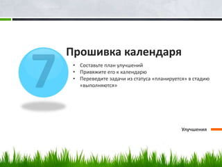 Прошивка календаря
Улучшения
• Составьте план улучшений
• Привяжите его к календарю
• Переведите задачи из статуса «планируется» в стадию
«выполняются»
 