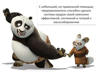 С небольшой, но правильной помощью,
предприниматель способен сделать
систему продаж своей компании
эффективной, системной и готовой к
масштабированию
 