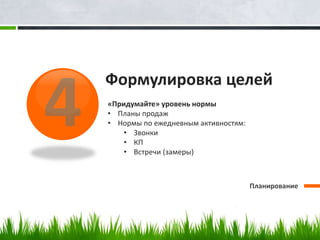 Формулировка целей
Планирование
«Придумайте» уровень нормы
• Планы продаж
• Нормы по ежедневным активностям:
• Звонки
• КП
• Встречи (замеры)
 