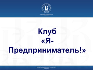 Клуб
«Я-
Предприниматель!»
Высшая школа экономики, Москва, 2014
www.hse.ru
 