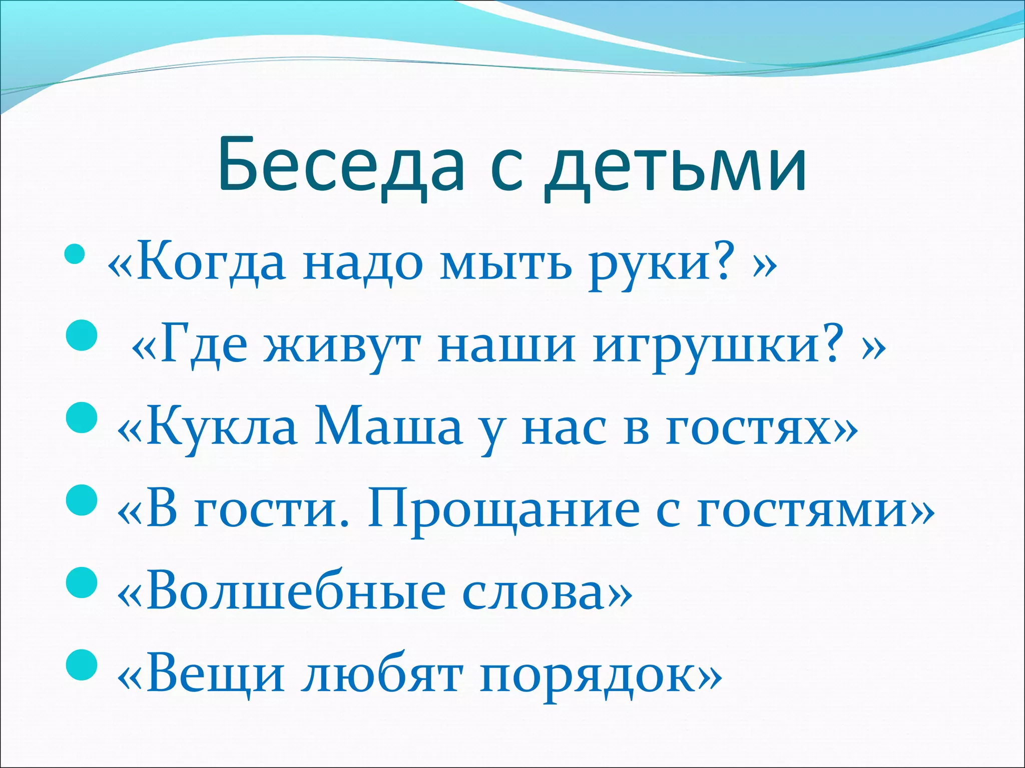 Беседа с детьми
 «Когда надо мыть руки? »
 «Где живут наши игрушки? »
«Кукла Маша у нас в гостях»
«В гости. Прощание с гостями»
«Волшебные слова»
«Вещи любят порядок»
 